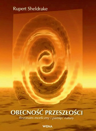 Obecność przeszłości. Rezonans morficzny i pamięć natury - Rupert Sheldrake [KSIĄŻKA]
