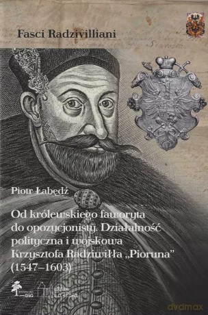 Od królewskiego faworyta do opozycjonisty. Działalność polityczna i wojskowa Krzysztofa Radziwiłła Pioruna (1547 - 1603) - Piotr Łabędź [KSIĄŻKA]