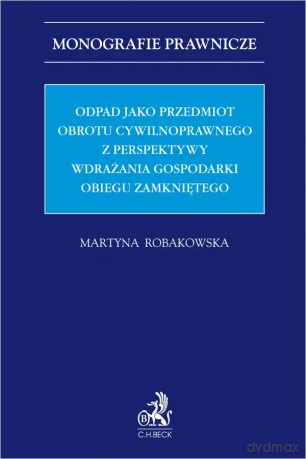 Odpad jako przedmiot obrotu cywilnoprawnego z perspektywy wdrażania gospodarki obiegu zamkniętego - Martyna Robakowska [KSIĄŻKA]