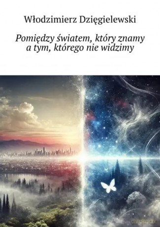 Pomiędzy światem, który znamy, a tym, którego nie widzimy - Włodzimierz Dzięgielewski [KSIĄŻKA]