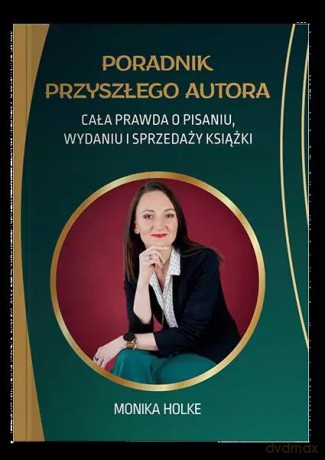 Poradnik przyszłego autora. Cała prawda o pisaniu, wydaniu i sprzedaży książek - Holke Monika [KSIĄŻKA]