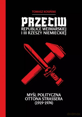 Przeciw Republice Weimarskiej i III Rzeszy Niemieckiej. Myśl polityczna Ottona Strassera (1919-1974) - Tomasz P. Kosiński [KSIĄŻKA]
