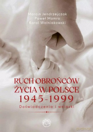 Ruch obrońców życia 1945-1999. Doświadczenia i wnioski - Jendrzejczak M., Momro P., Wolniakowski K. [KSIĄŻKA]