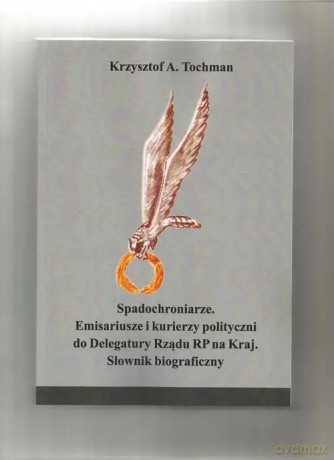 Spadochroniarze. Emisariusze i kurierzy polityczni do Delegatury Rządu RP na Kraj. Słownik biograficzny - Krzysztof A. Tochman [KSIĄŻKA]