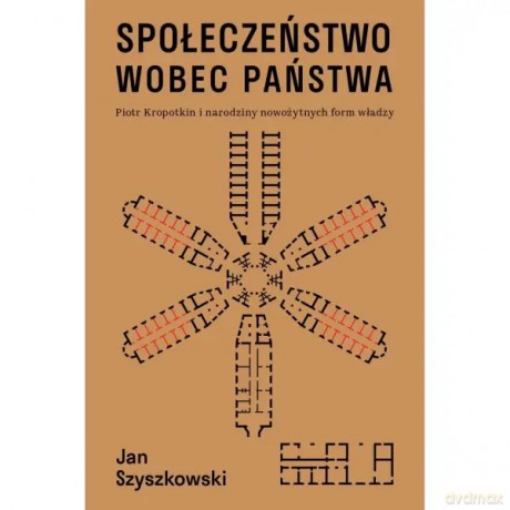 Społeczeństwo wobec państwa. Piotr Kropotkin i narodziny nowożytnych form władzy - Szyszkowski Jan [KSIĄŻKA]