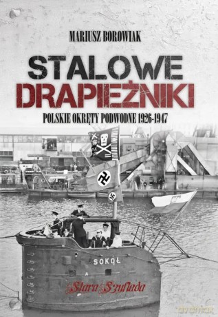 Stalowe drapiezniki. Polskie okręty podwodne 1926-1947 - Mariusz Borowiak [KSIĄŻKA]