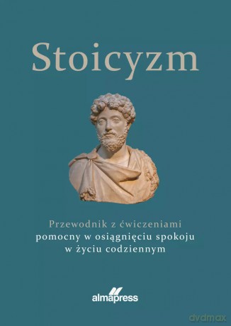 Stoicyzm. Przewodnik z ćwiczeniami pomocny w osiągnięciu spokoju w życiu codziennym [KSIĄŻKA]