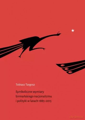 Symboliczne wymiary birmańskiego nacjonalizmu i polityki w latach 1885-2015 - Tobiasz Targosz [KSIĄŻKA]
