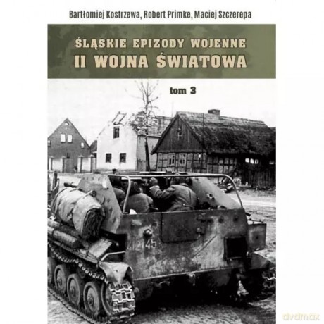 Śląskie epizody wojenne. Druga wojna światowa Tom 3 - KOSTRZEWA BARTŁOMIEJ, PRIMKE ROBERT, SZCZEREPA MACIEJ [KSIĄŻKA]