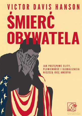Śmierć obywatela. Jak postępowe elity, plemienność i globalizacja niszczą ideę Ameryki - Victor Davis Hanson [KSIĄŻKA]