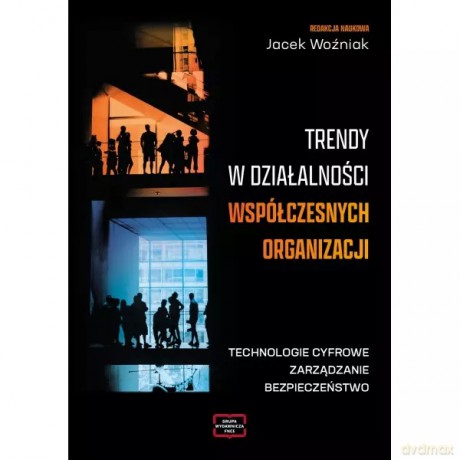 Trendy w działalności współczesnych organizacji. Technologie cyfrowe, zarządzanie, bezpieczeństwo - Woźniak Jacek redakcja naukowa [KSIĄŻKA]