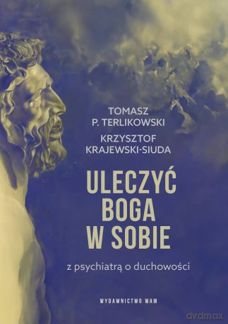 Uleczyć Boga w sobie. Z psychiatrą o duchowości - Krzysztof Krajewski-Siuda, Tomasz P. Terlikowski [KSIĄŻKA]