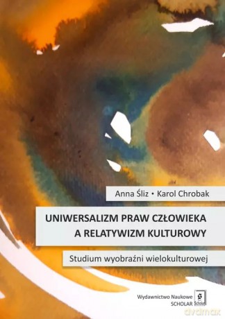 Uniwersalizm praw człowieka a relatywizm kulturowy - Śliz Anna, Chrobak Karol [KSIĄŻKA]