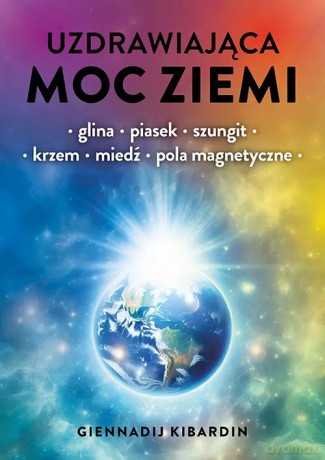 Uzdrawiająca moc Ziemi. Glina, piasek, szungit, krzem, miedź, pola magnetyczne - Kibardin Giennadij [KSIĄŻKA]