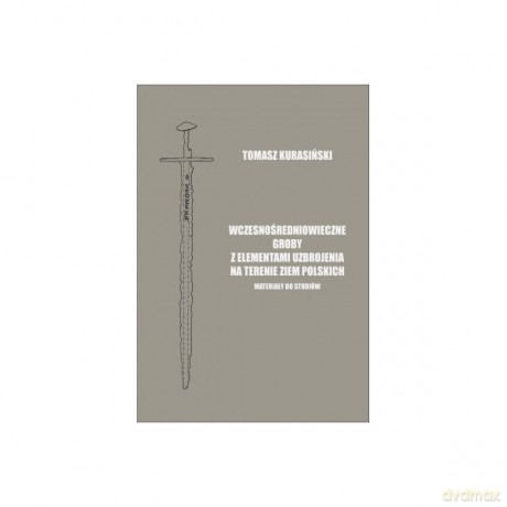Wczesnośredniowieczne groby z elementami uzbrojenia na terenie ziem polskich. Materiały do studiów - Kurasiński Tomasz [KSIĄŻKA]