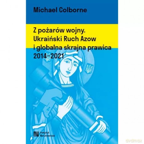 Z pożarów wojny. Ukraiński Ruch Azow i globalna skrajna prawica 2014-2021 - Colborne Michael [KSIĄŻKA]
