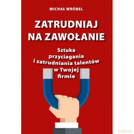 Zatrudniaj na zawołanie. Sztuka przyciagania i zatrudniania talentów w Twojej firmie - Wróbel Michał [KSIĄŻKA]