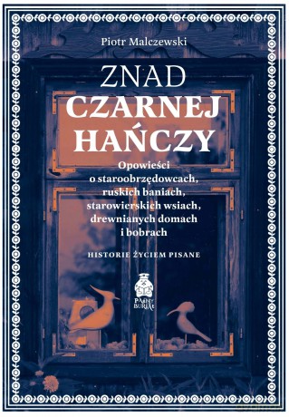 Znad Czarnej Hańczy. Opowieści o staroobrzędowcach, ruskich baniach, starowierskich wsiach, drewnianych domach i bobrach. Historie życiem pisane - Piotr Malczewski [KSIĄŻKA]