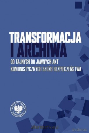 Transformacja i archiwa. Od tajnych do jawnych... [KSIĄŻKA]