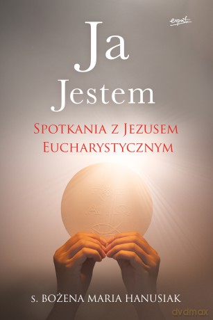Ja Jestem. Spotkania z Jezusem Eucharystycznym - Bożena Maria Hanusiak [KSIĄŻKA]