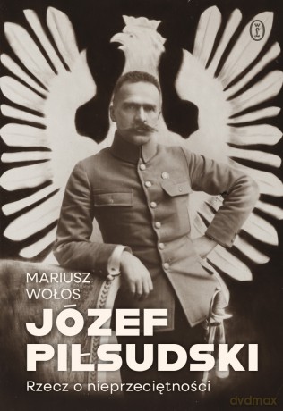 Józef Piłsudski. Rzecz o nieprzeciętności - Mariusz Wołos [KSIĄŻKA]