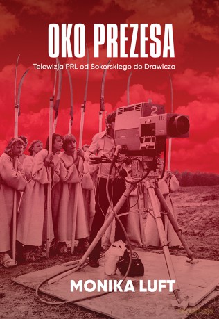 Oko prezesa. Telewizja PRL od Sokorskiego do Drawicza - Monika Luft [KSIĄŻKA]