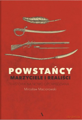 Powstańcy. Marzyciele i realiści. Historia na nowo opowiedziana - Mirosław Maciorowski [KSIĄŻKA]