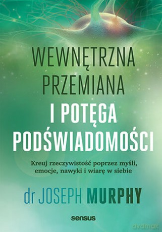 Wewnętrzna przemiana i potęga podświadomości. Kreuj rzeczywistość poprzez myśli, emocje, nawyki i wiarę w siebie - Joseph Murphy [KSIĄŻKA]