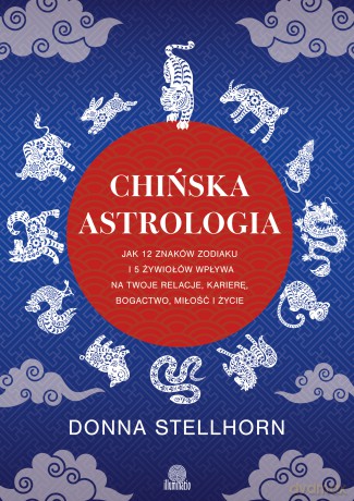 Chińska astrologia. Jak 12 znaków zodiaku i 5 żywiołów wpływa na twoje relacje, karierę, bogactwo, miłość i życie - Donna Stellhorn [KSIĄŻKA]