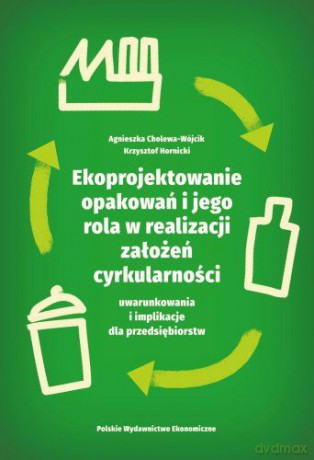 Ekoprojektowanie opakowań i jego rola w realizacji założeń cyrkularności: uwarunkowania i implikacje dla przedsiębiorstw - Agnieszka Cholewa-Wójcik, Krzysztof Hornicki [KSIĄŻKA]