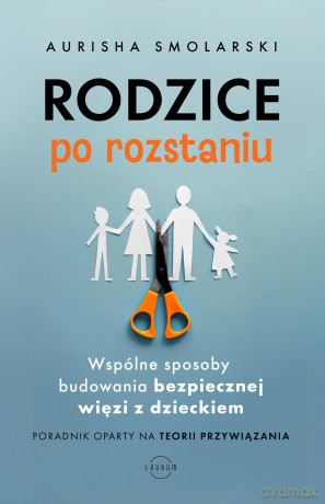 Rodzice po rozstaniu. Wspólne sposoby budowania bezpiecznej więzi z dzieckiem - Aurisha Smolarski, Hunter Clarke-Fields [KSIĄŻKA]