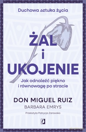 Żal i ukojenie. Jak odnaleźć piękno i równowagę po stracie. Duchowa sztuka życia - Don Miguel Ruiz, Barbara Emrys [KSIĄŻKA]