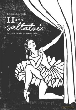 Homo saltatrix. Artystki baletu na rynku pracy - Emilia Cholewicka [KSIĄŻKA]