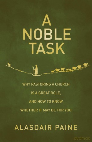 A Noble Task: Why pastoring a church is a great role, and how to know whether it may be for you - Alasdair Paine [KSIĄŻKA]