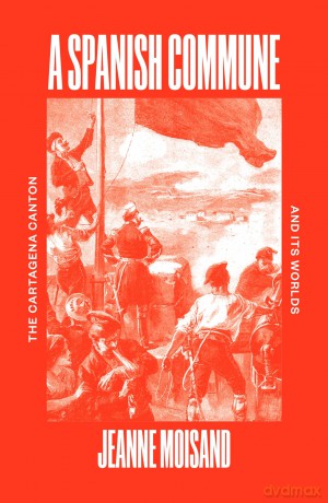 A Spanish Commune: The Cartagena Canton and its Worlds - Jeanne Moisand [KSIĄŻKA]