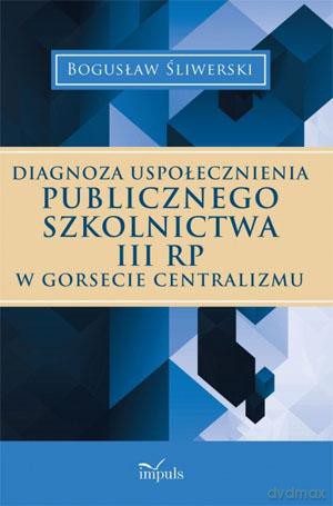 Diagnoza Uspołecznienia Publicznego Szkolnictwa Iii Rp W Gorsecie Centralizmu - Bogusław Śliwerski [KSIĄŻKA]