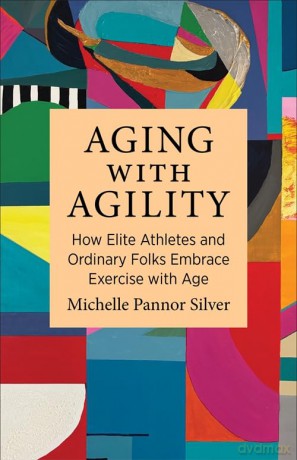 Aging with Agility: How Elite Athletes and Ordinary Folks Embrace Exercise with Age - Michelle Pannor Silver [KSIĄŻKA]