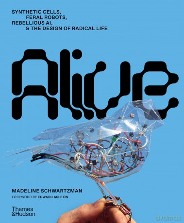 Alive: Synthetic cells, feral robots, rebellious AI, and the design of radical life - Madeline Schwartzman [KSIĄŻKA]