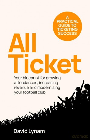 All Ticket: A practical guide to ticketing success - Your blueprint for growing attendances, increasing revenue and modernising your football club - David Lynam [KSIĄŻKA]