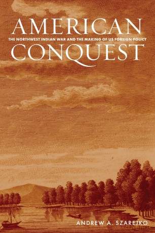 American Conquest: The Northwest Indian War and the Making of US Foreign Policy - Andrew A. Szarejko [KSIĄŻKA]