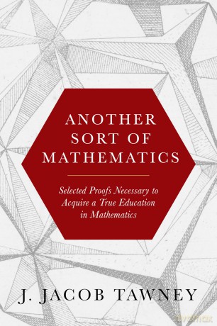 Another Sort of Mathematics: Selected Proofs Necessary to Finally Acquire an Education in Mathematics - J. Jacob Tawney [KSIĄŻKA]