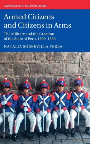 Armed Citizens and Citizens in Arms: The Military and the Creation of the State of Peru, 1800-1860 - Natalia Sobrevilla Perea [KSIĄŻKA]