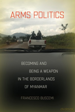Arms Politics: Becoming and Being a Weapon in the Borderlands of Myanmar - Francesco Buscemi [KSIĄŻKA]