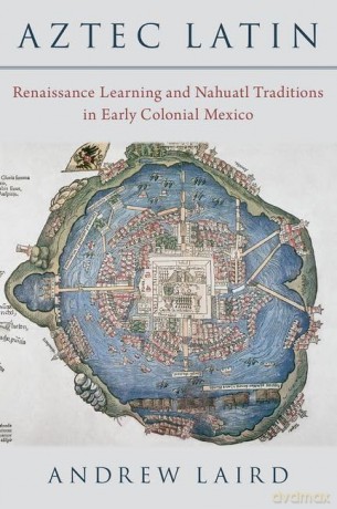 Aztec Latin: Renaissance Learning and Nahuatl Traditions in Early Colonial Mexico - Andrew Laird [KSIĄŻKA]