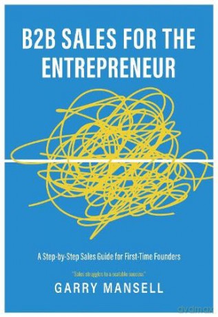 B2B Sales for the Entrepreneur: A Step-by-Step Sales Guide for First-Time Founders - Garry Mansell [KSIĄŻKA]