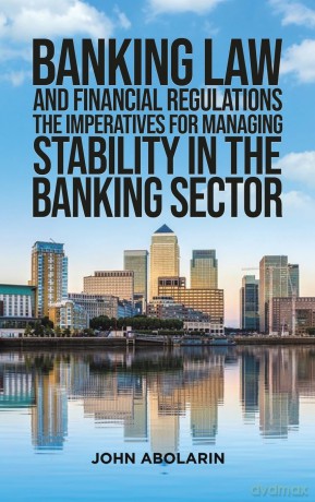 Banking Law and Financial Regulations: The Imperatives for Managing Stability in the Banking Sector - John Abolarin [KSIĄŻKA]