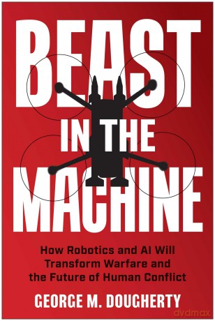 Beast in the Machine: How Robotics and AI Will Transform Warfare and the Future of Human Conflict - George M. Dougherty [KSIĄŻKA]