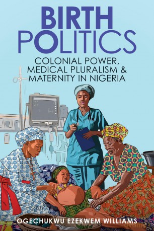 Birth Politics: Colonial Power, Medical Pluralism, and Maternity in Nigeria - Ogechukwu Ezekwem Williams [KSIĄŻKA]