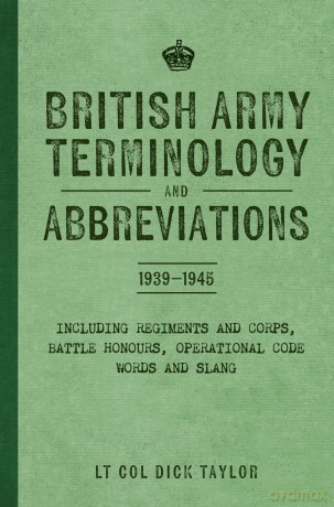 British Army Terminology and Abbreviations 1939-1945: Including Regiments and Corps, Battle Honours, Operational Code Words and Slang - Lt Col Dick Taylor [KSIĄŻKA]