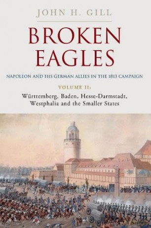 Broken Eagles - Napoleon and his German Allies in the 1813 Campaign: Volume II - Württemberg, Baden, Hesse-Darmstadt, Westphalia and the Small States: 2 - John Gill [KSIĄŻKA]